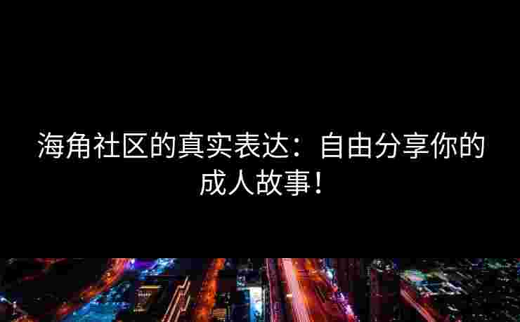 海角社区的真实表达:自由分享你的成人故事!