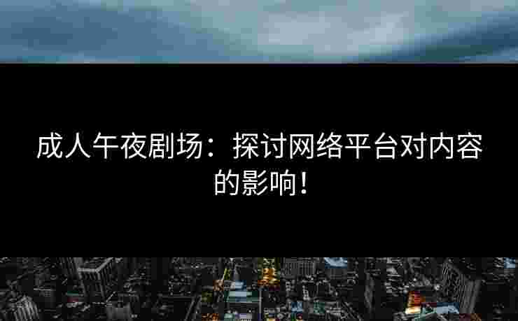 成人午夜剧场:探讨网络平台对内容的影响!