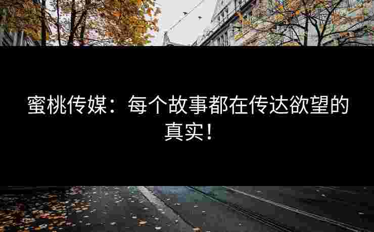 蜜桃传媒:每个故事都在传达欲望的真实!