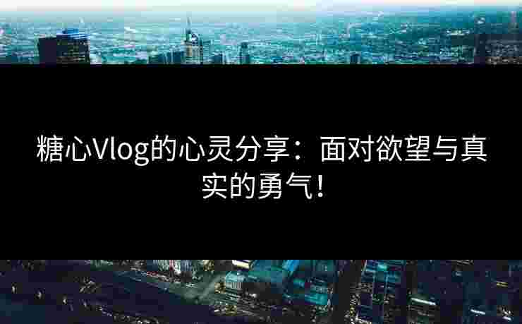 糖心Vlog的心灵分享:面对欲望与真实的勇气!