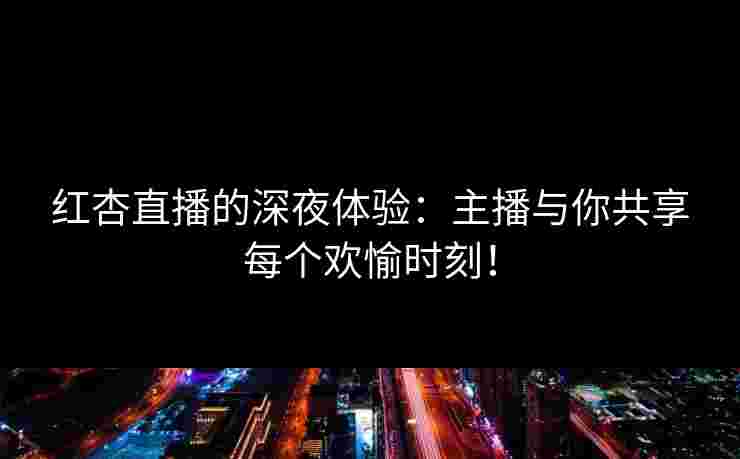 红杏直播的深夜体验:主播与你共享每个欢愉时刻!
