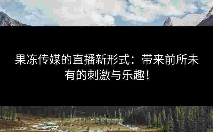 果冻传媒的直播新形式:带来前所未有的刺激与乐趣!