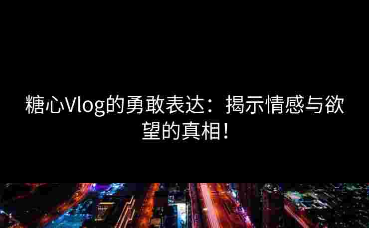 糖心Vlog的勇敢表达:揭示情感与欲望的真相!