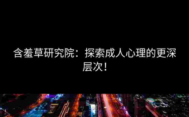 含羞草研究院:探索成人心理的更深层次!