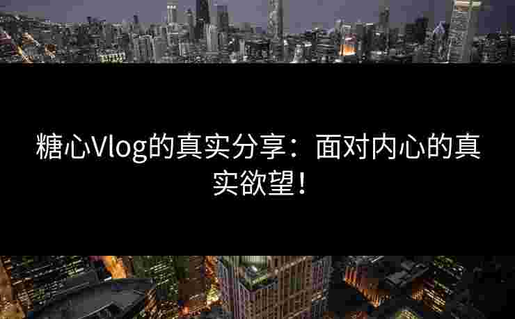 糖心Vlog的真实分享:面对内心的真实欲望!