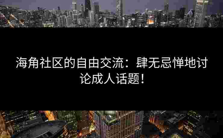 海角社区的自由交流:肆无忌惮地讨论成人话题!