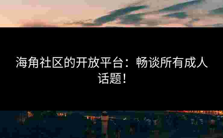 海角社区的开放平台:畅谈所有成人话题!