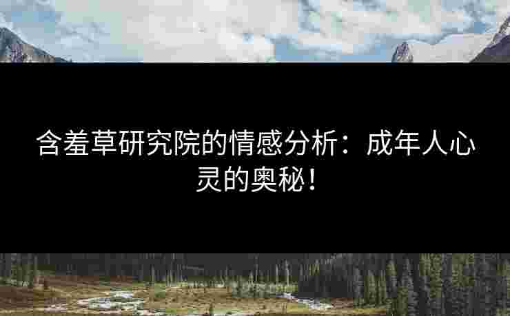 含羞草研究院的情感分析:成年人心灵的奥秘!