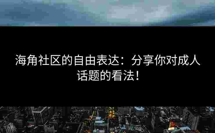海角社区的自由表达:分享你对成人话题的看法!