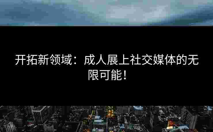 开拓新领域:成人展上社交媒体的无限可能!