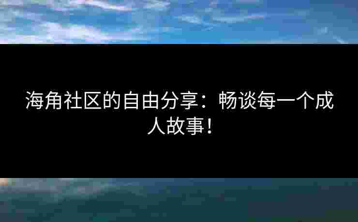 海角社区的自由分享:畅谈每一个成人故事!