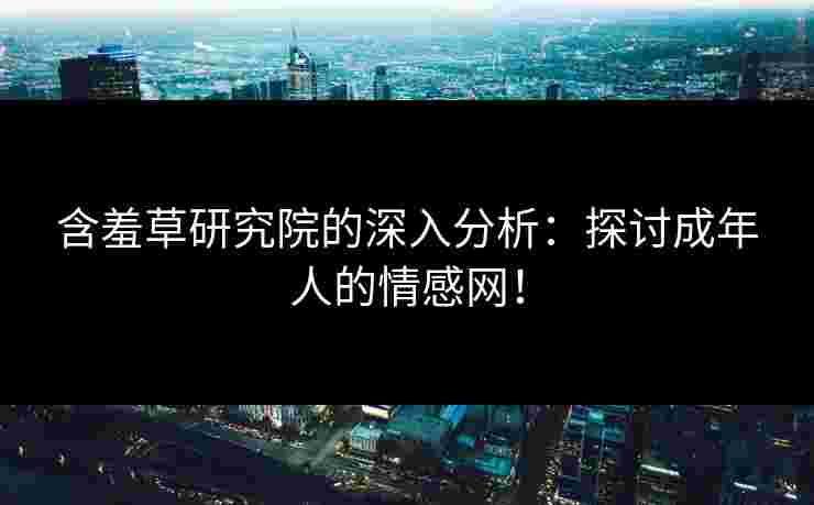 含羞草研究院的深入分析:探讨成年人的情感网!