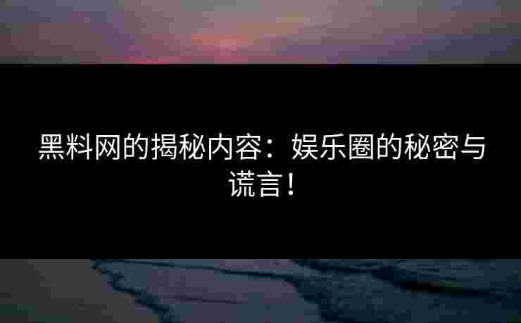 黑料网的揭秘内容:娱乐圈的秘密与谎言!