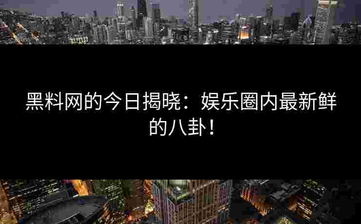 黑料网的今日揭晓：娱乐圈内最新鲜的八卦！