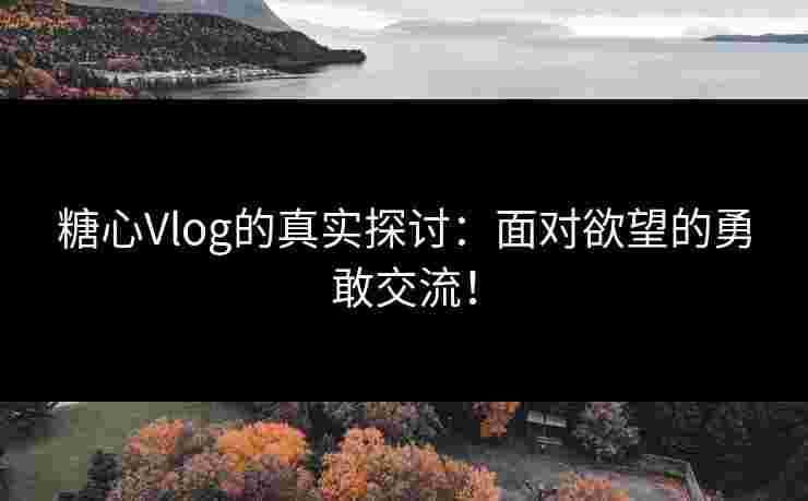 糖心Vlog的真实探讨：面对欲望的勇敢交流！