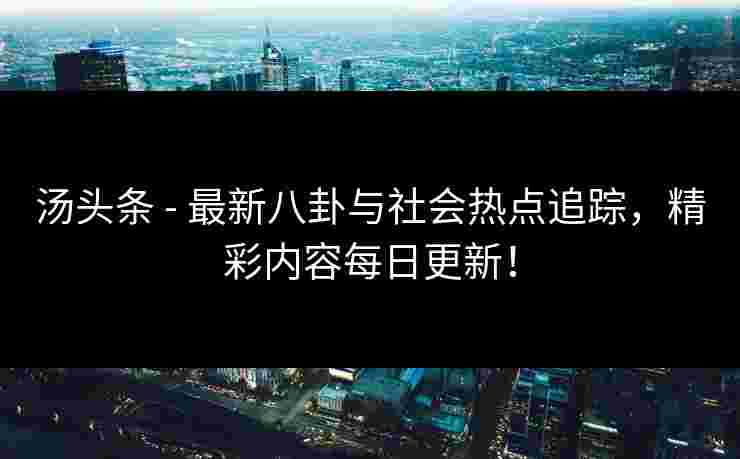 汤头条 - 最新八卦与社会热点追踪,精彩内容每日更新! 汤头条 - 最新八卦与社会热点追踪,精彩内容每日更新!