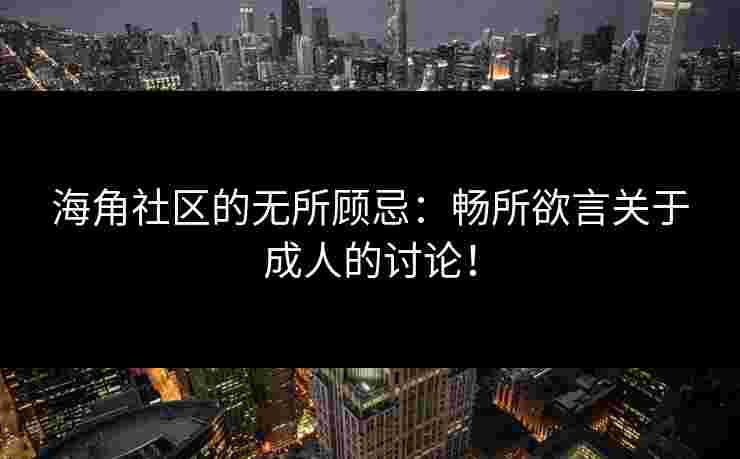 海角社区的无所顾忌：畅所欲言关于成人的讨论！