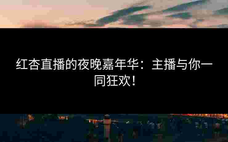 红杏直播的夜晚嘉年华：主播与你一同狂欢！