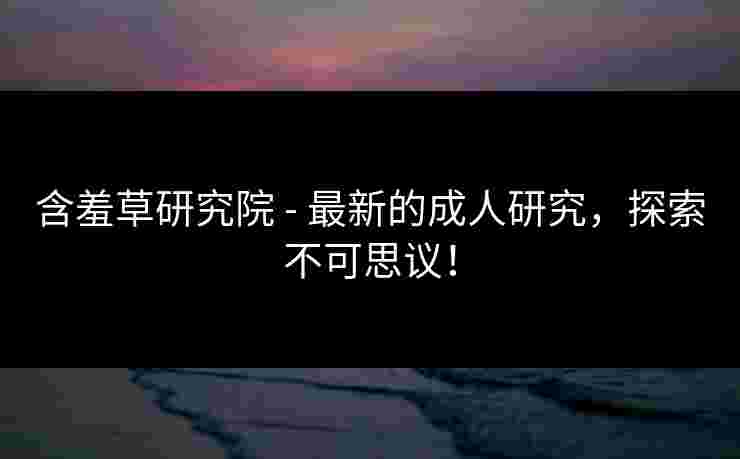 含羞草研究院 - 最新的成人研究，探索不可思议！