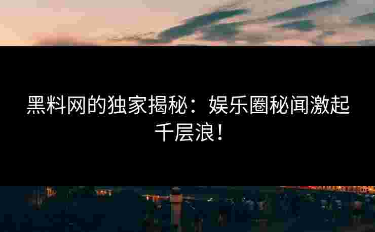 黑料网的独家揭秘：娱乐圈秘闻激起千层浪！