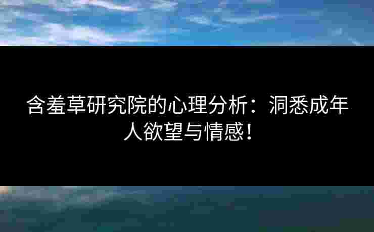 含羞草研究院的心理分析:洞悉成年人欲望与情感! 含羞草研究院的心理分析:洞悉成年人欲望与情感!