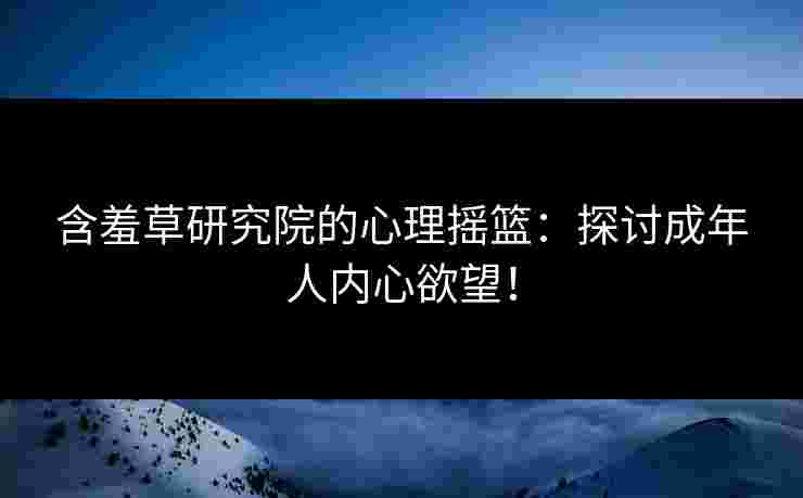 含羞草研究院的心理摇篮：探讨成年人内心欲望！