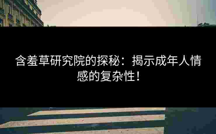 含羞草研究院的探秘:揭示成年人情感的复杂性! 含羞草研究院的探秘:揭示成年人情感的复杂性!