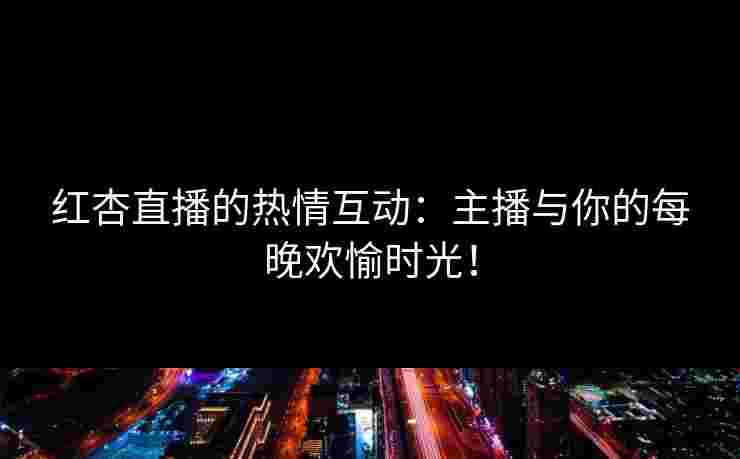 红杏直播的热情互动:主播与你的每晚欢愉时光! 红杏直播的热情互动:主播与你的每晚欢愉时光!