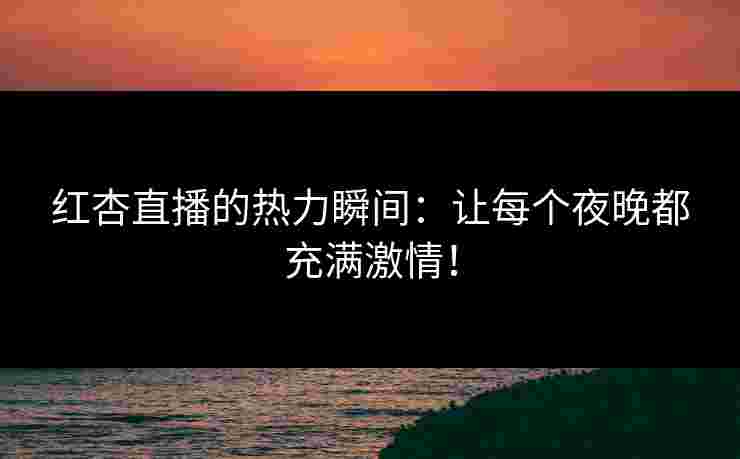 红杏直播的热力瞬间:让每个夜晚都充满激情! 红杏直播的热力瞬间:让每个夜晚都充满激情!