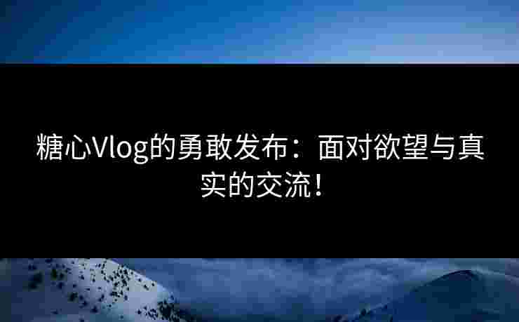 糖心Vlog的勇敢发布：面对欲望与真实的交流！