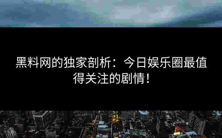 黑料网的独家剖析:今日娱乐圈最值得关注的剧情! 黑料网的独家剖析:今日娱乐圈最值得关注的剧情!