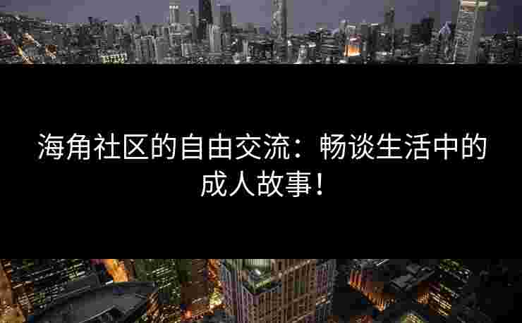 海角社区的自由交流:畅谈生活中的成人故事! 海角社区的自由交流:畅谈生活中的成人故事!
