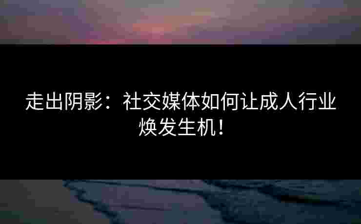 走出阴影：社交媒体如何让成人行业焕发生机！