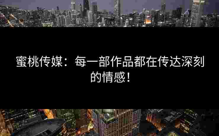 蜜桃传媒：每一部作品都在传达深刻的情感！