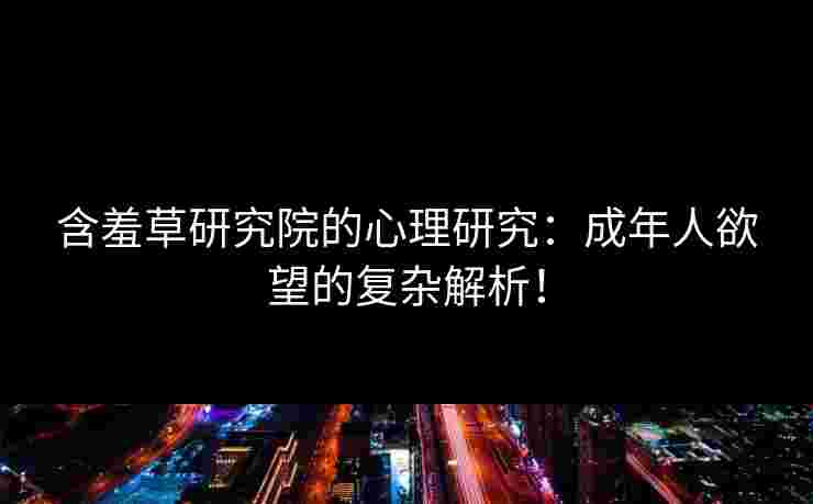 含羞草研究院的心理研究：成年人欲望的复杂解析！