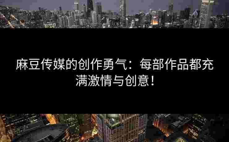 麻豆传媒的创作勇气：每部作品都充满激情与创意！