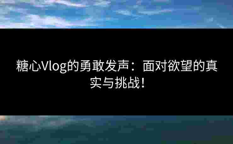 糖心Vlog的勇敢发声：面对欲望的真实与挑战！