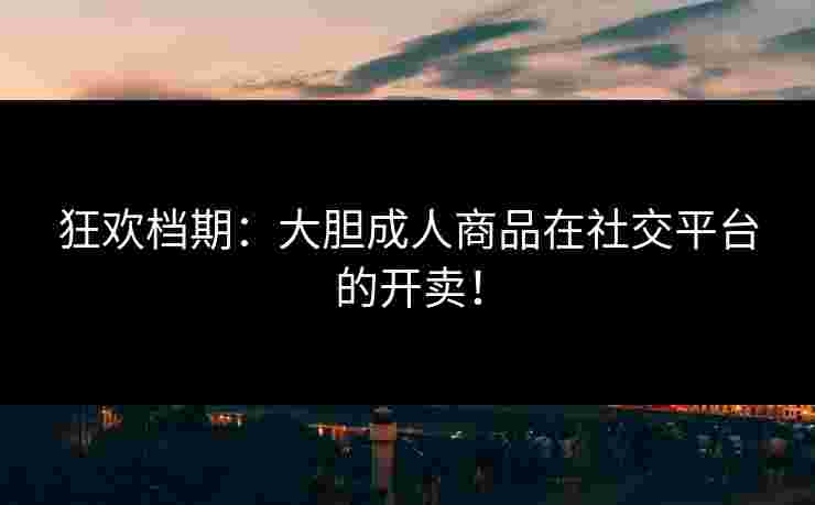 狂欢档期：大胆成人商品在社交平台的开卖！