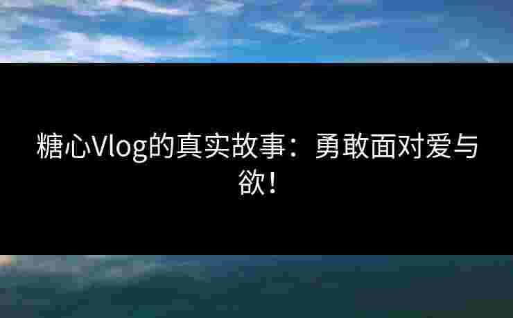 糖心Vlog的真实故事：勇敢面对爱与欲！