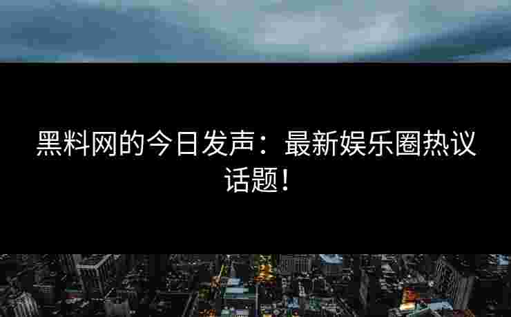 黑料网的今日发声：最新娱乐圈热议话题！