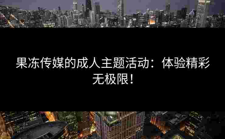 果冻传媒的成人主题活动：体验精彩无极限！