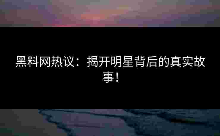 黑料网热议：揭开明星背后的真实故事！