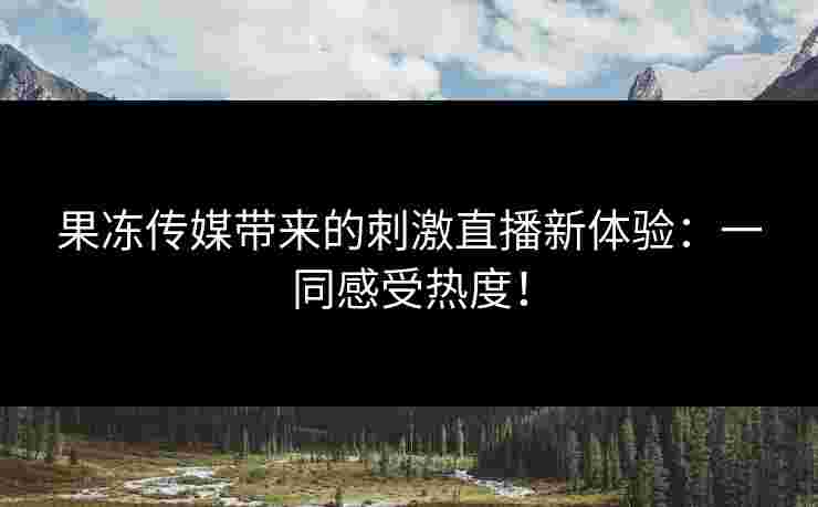 果冻传媒带来的刺激直播新体验：一同感受热度！