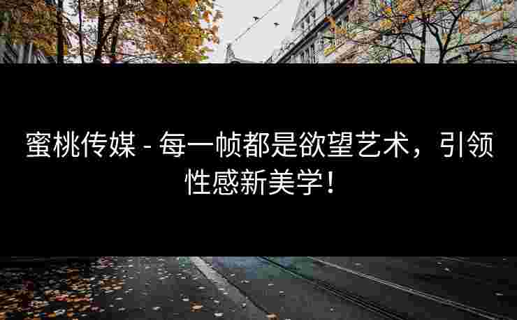 蜜桃传媒 - 每一帧都是欲望艺术，引领性感新美学！