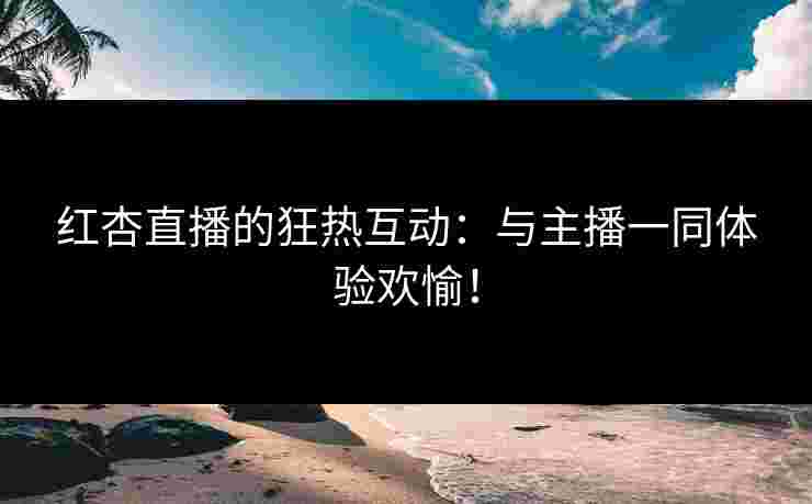 红杏直播的狂热互动：与主播一同体验欢愉！