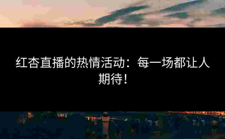 红杏直播的热情活动：每一场都让人期待！