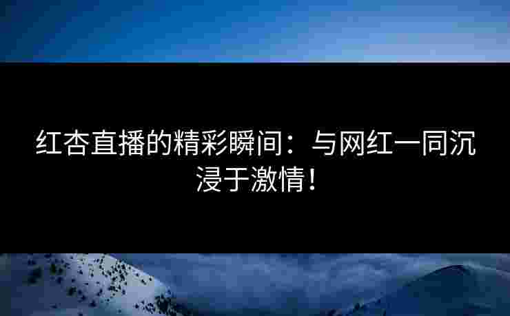 红杏直播的精彩瞬间：与网红一同沉浸于激情！
