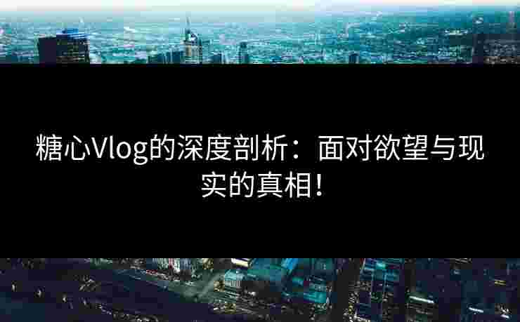 糖心Vlog的深度剖析：面对欲望与现实的真相！