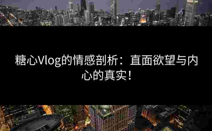 糖心Vlog的情感剖析：直面欲望与内心的真实！