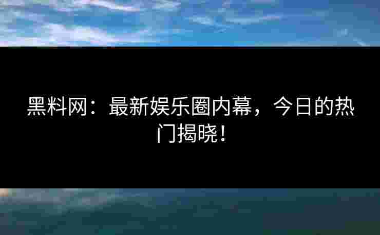 黑料网：最新娱乐圈内幕，今日的热门揭晓！